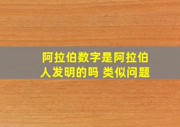 阿拉伯数字是阿拉伯人发明的吗 类似问题